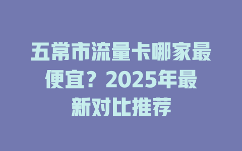 五常市流量卡哪家最便宜？2025年最新对比推荐