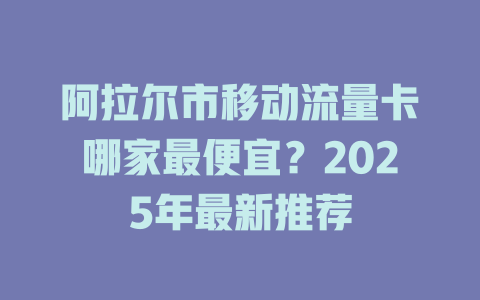 阿拉尔市移动流量卡哪家最便宜？2025年最新推荐