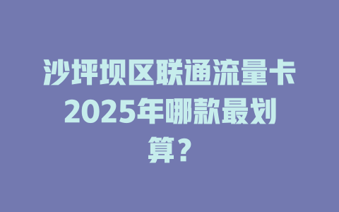 沙坪坝区联通流量卡2025年哪款最划算？