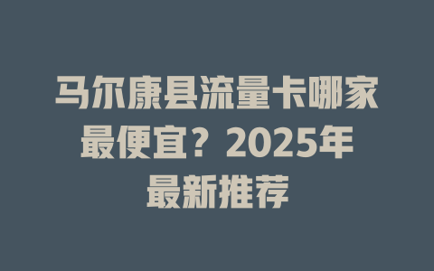 马尔康县流量卡哪家最便宜？2025年最新推荐