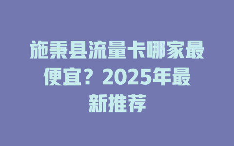 施秉县流量卡哪家最便宜？2025年最新推荐