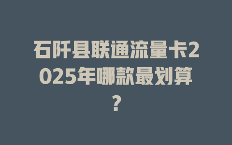 石阡县联通流量卡2025年哪款最划算？