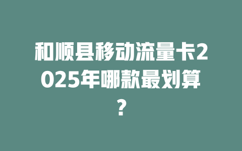 和顺县移动流量卡2025年哪款最划算？