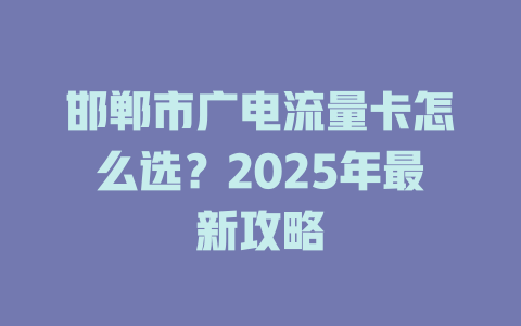 邯郸市广电流量卡怎么选？2025年最新攻略