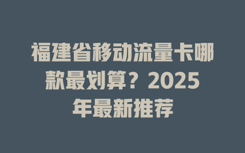 福建省移动流量卡哪款最划算？2025年最新推荐