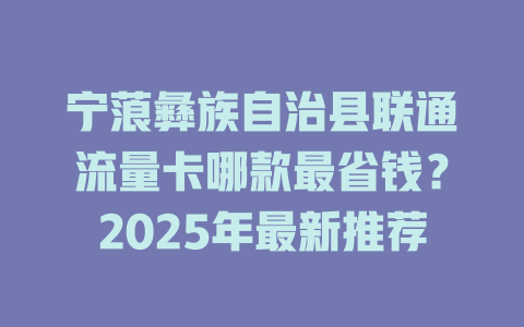 宁蒗彝族自治县联通流量卡哪款最省钱？2025年最新推荐