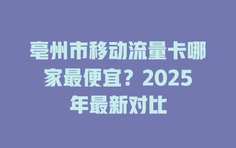 亳州市移动流量卡哪家最便宜？2025年最新对比