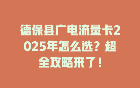 德保县广电流量卡2025年怎么选？超全攻略来了！
