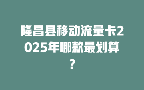 隆昌县移动流量卡2025年哪款最划算？