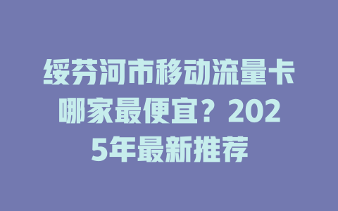 绥芬河市移动流量卡哪家最便宜？2025年最新推荐
