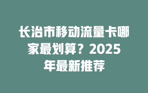 长治市移动流量卡哪家最划算？2025年最新推荐