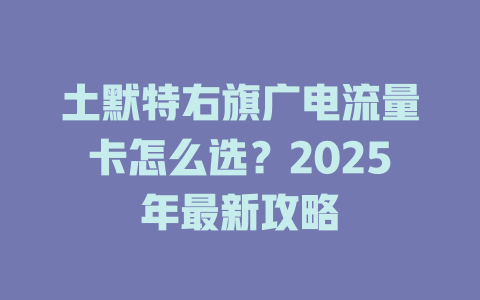 土默特右旗广电流量卡怎么选？2025年最新攻略