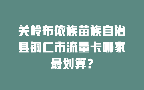 关岭布依族苗族自治县铜仁市流量卡哪家最划算？