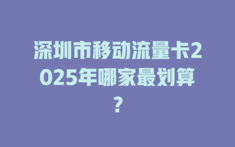 深圳市移动流量卡2025年哪家最划算？