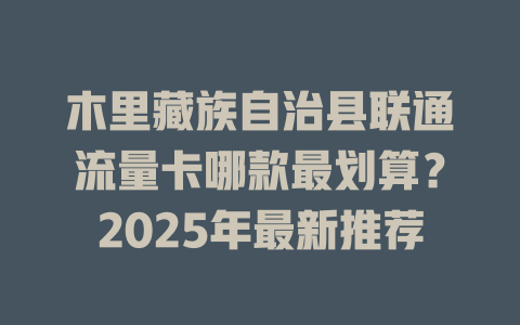 木里藏族自治县联通流量卡哪款最划算？2025年最新推荐