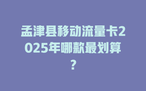 孟津县移动流量卡2025年哪款最划算？