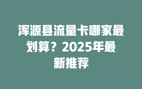 浑源县流量卡哪家最划算？2025年最新推荐