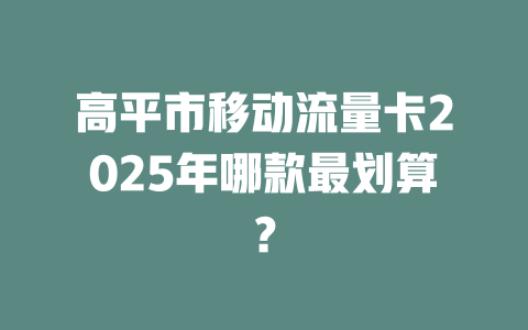 高平市移动流量卡2025年哪款最划算？