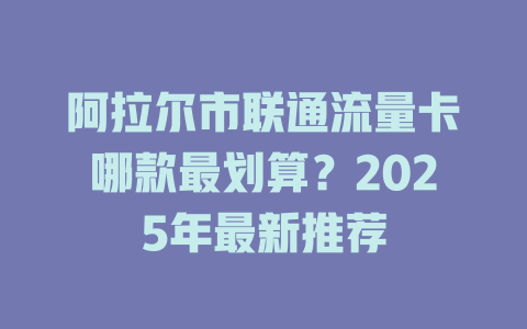 阿拉尔市联通流量卡哪款最划算？2025年最新推荐