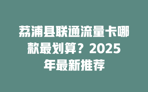 荔浦县联通流量卡哪款最划算？2025年最新推荐