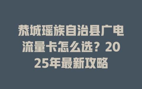 恭城瑶族自治县广电流量卡怎么选？2025年最新攻略