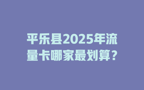 平乐县2025年流量卡哪家最划算？