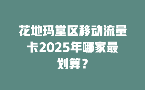 花地玛堂区移动流量卡2025年哪家最划算？