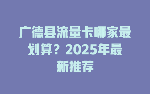 广德县流量卡哪家最划算？2025年最新推荐