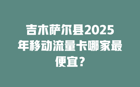 吉木萨尔县2025年移动流量卡哪家最便宜？
