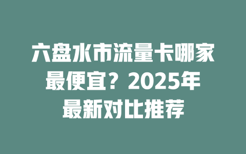 六盘水市流量卡哪家最便宜？2025年最新对比推荐