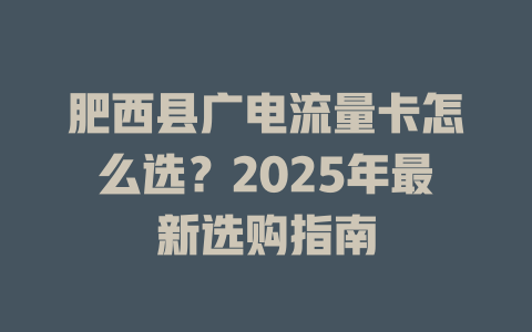 肥西县广电流量卡怎么选？2025年最新选购指南