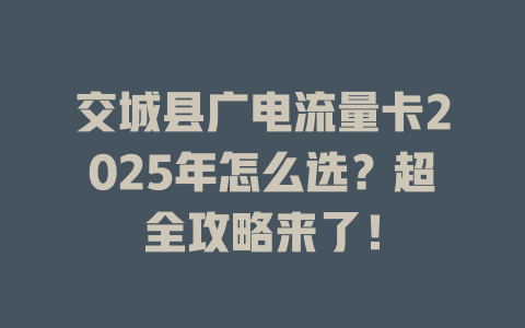 交城县广电流量卡2025年怎么选？超全攻略来了！
