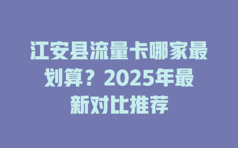 江安县流量卡哪家最划算？2025年最新对比推荐