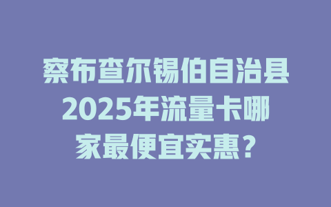 察布查尔锡伯自治县2025年流量卡哪家最便宜实惠？