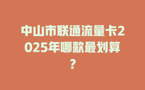 中山市联通流量卡2025年哪款最划算？