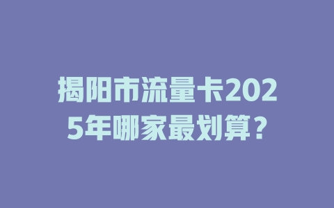 揭阳市流量卡2025年哪家最划算？