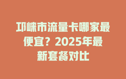 邛崃市流量卡哪家最便宜？2025年最新套餐对比