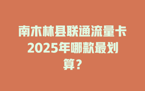 南木林县联通流量卡2025年哪款最划算？