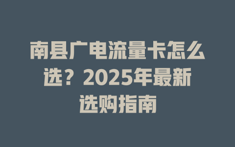 南县广电流量卡怎么选？2025年最新选购指南