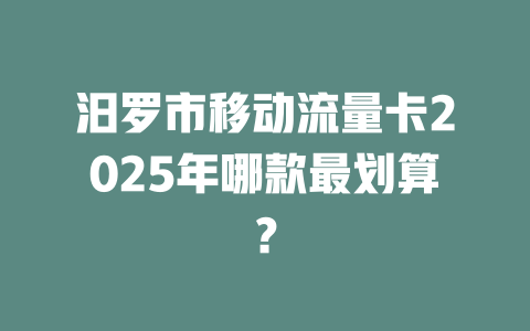 汨罗市移动流量卡2025年哪款最划算？