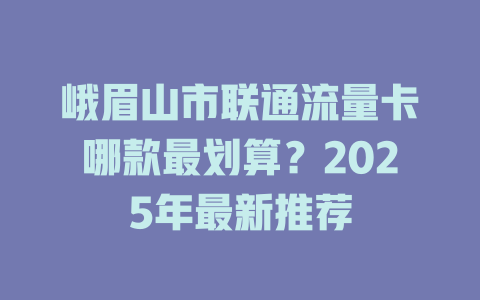 峨眉山市联通流量卡哪款最划算？2025年最新推荐