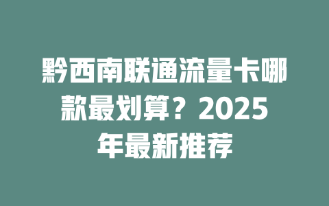 黔西南联通流量卡哪款最划算？2025年最新推荐