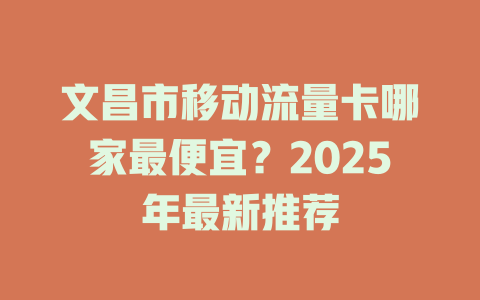 文昌市移动流量卡哪家最便宜？2025年最新推荐