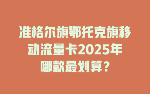 准格尔旗鄂托克旗移动流量卡2025年哪款最划算？