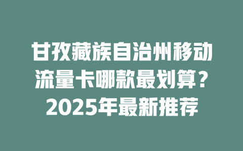 甘孜藏族自治州移动流量卡哪款最划算？2025年最新推荐