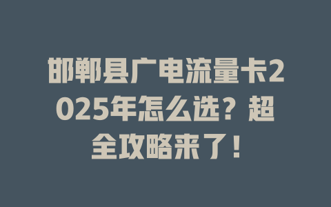 邯郸县广电流量卡2025年怎么选？超全攻略来了！