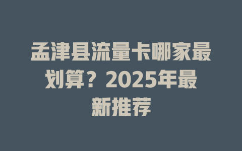 孟津县流量卡哪家最划算？2025年最新推荐