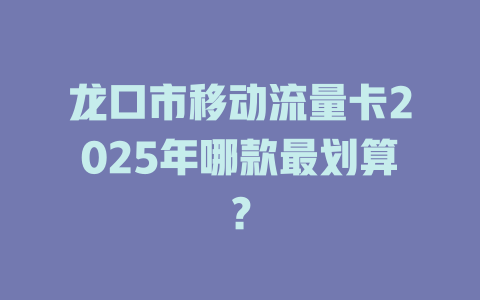 龙口市移动流量卡2025年哪款最划算？
