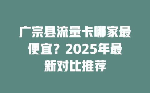 广宗县流量卡哪家最便宜？2025年最新对比推荐