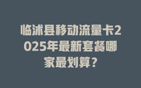 临沭县移动流量卡2025年最新套餐哪家最划算？